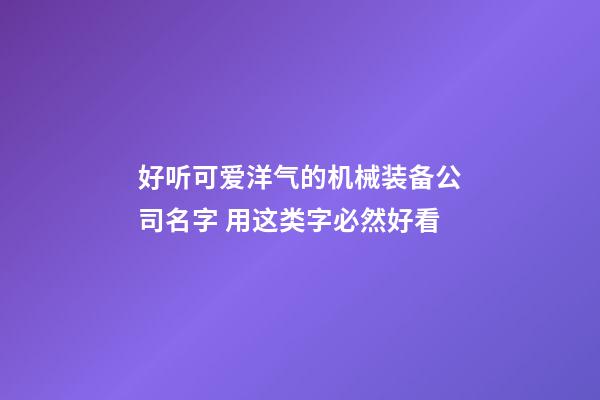 好听可爱洋气的机械装备公司名字 用这类字必然好看